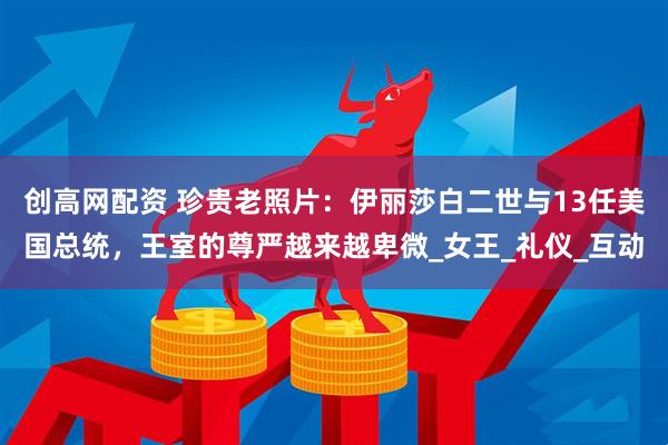 创高网配资 珍贵老照片：伊丽莎白二世与13任美国总统，王室的尊严越来越卑微_女王_礼仪_互动