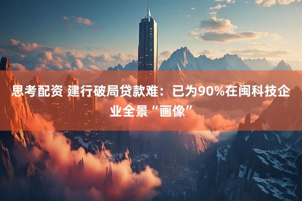 思考配资 建行破局贷款难：已为90%在闽科技企业全景“画像”
