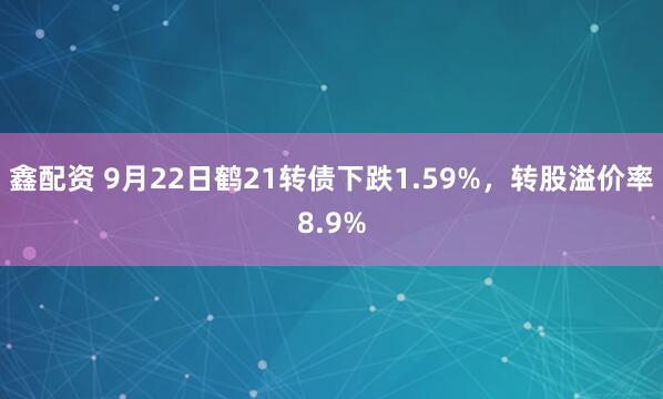 鑫配资 9月22日鹤21转债下跌1.59%，转股溢价率8.9%