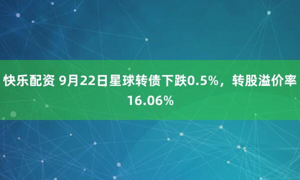 快乐配资 9月22日星球转债下跌0.5%，转股溢价率16.06%