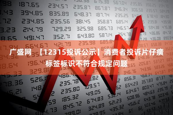 广盛网  【12315投诉公示】消费者投诉片仔癀标签标识不符合规定问题