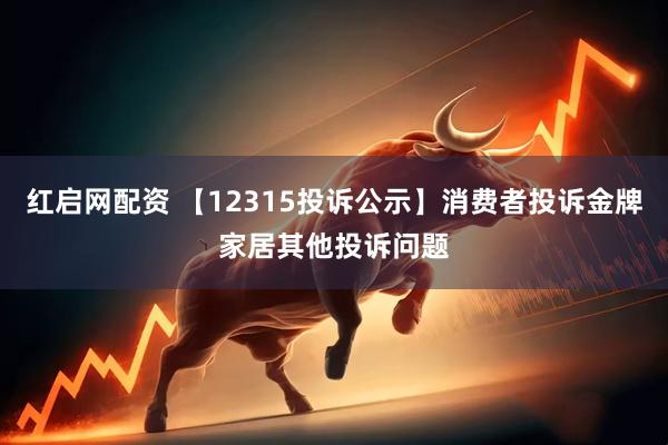 红启网配资 【12315投诉公示】消费者投诉金牌家居其他投诉问题