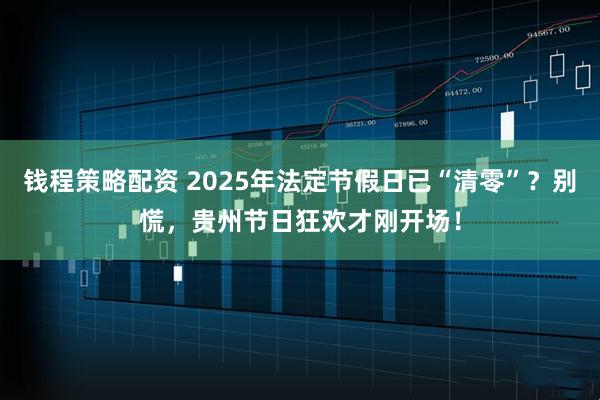 钱程策略配资 2025年法定节假日已“清零”？别慌，贵州节日狂欢才刚开场！