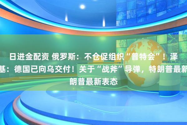 日进金配资 俄罗斯：不仓促组织“普特会”！泽连斯基：德国已向乌交付！关于“战斧”导弹，特朗普最新表态