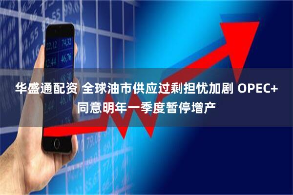 华盛通配资 全球油市供应过剩担忧加剧 OPEC+同意明年一季度暂停增产
