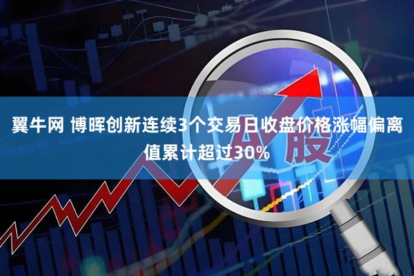 翼牛网 博晖创新连续3个交易日收盘价格涨幅偏离值累计超过30%