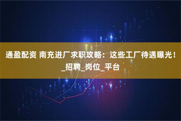 通盈配资 南充进厂求职攻略：这些工厂待遇曝光！_招聘_岗位_平台